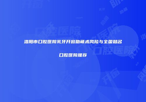 洛阳市口腔医院乳牙开窗助萌术风险与全国知名口腔医院推荐