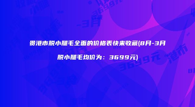贵港市脱小腿毛全面的价格表快来收藏(8月-3月脱小腿毛均价为：3699元)