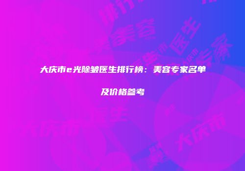 大庆市e光除皱医生排行榜：美容专家名单及价格参考