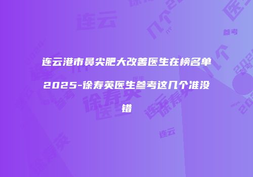 连云港市鼻尖肥大改善医生在榜名单2025-徐寿英医生参考这几个准没错