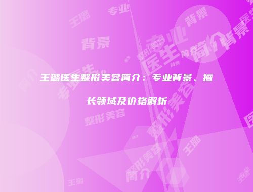 王璐医生整形美容简介：专业背景、擅长领域及价格解析