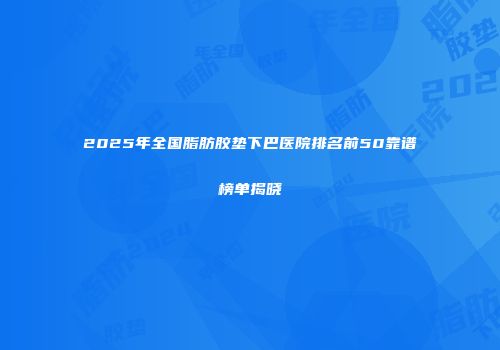 2025年全国脂肪胶垫下巴医院排名前50靠谱榜单揭晓