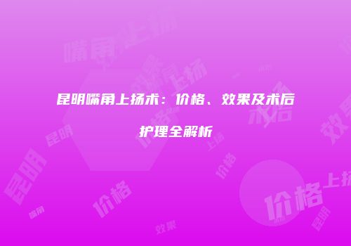 昆明嘴角上扬术：价格、效果及术后护理全解析