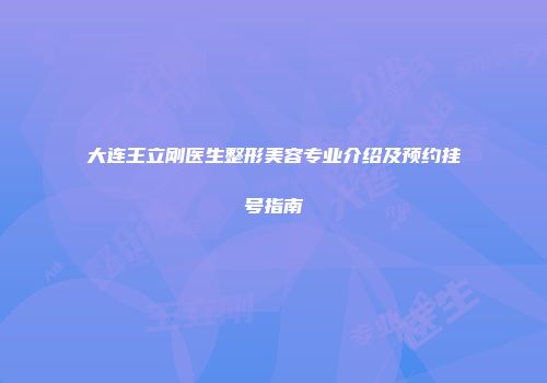 大连王立刚医生整形美容专业介绍及预约挂号指南