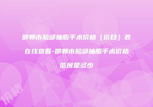邯郸市脸部抽脂手术价格（价目）表在线查看-邯郸市脸部抽脂手术价格范围是多少