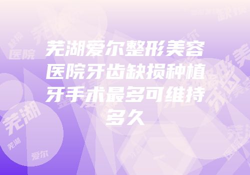 芜湖爱尔整形美容医院牙齿缺损种植牙手术最多可维持多久