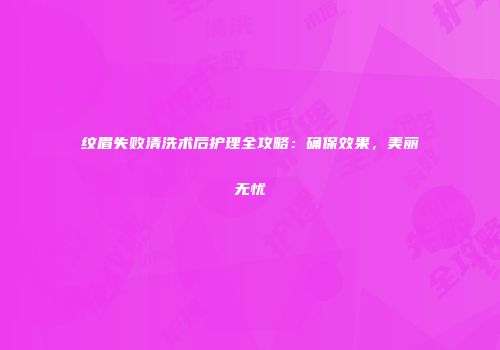 纹眉失败清洗术后护理全攻略：确保效果，美丽无忧