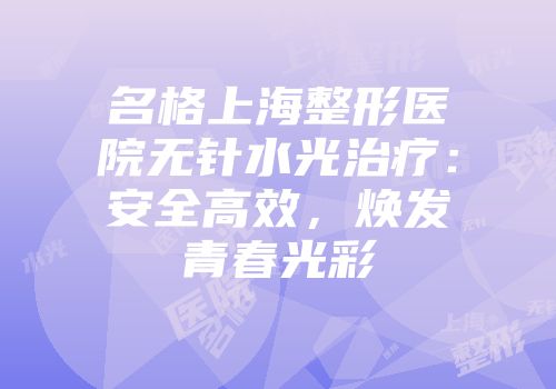 名格上海整形医院无针水光治疗：安全高效，焕发青春光彩