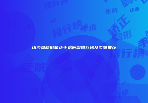 山西鼻畸形矫正手术医院排行榜及专家推荐