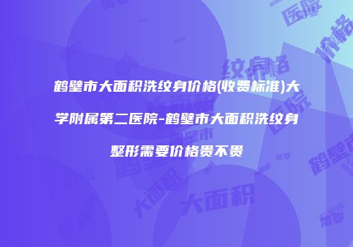 鹤壁市大面积洗纹身价格(收费标准)大学附属第二医院-鹤壁市大面积洗纹身整形需要价格贵不贵