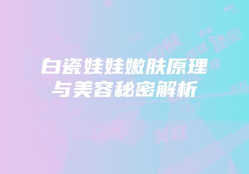 白瓷娃娃嫩肤原理与美容秘密解析