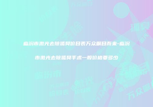 临汾市激光去除狐臭价目表万众瞩目而来-临汾市激光去除狐臭手术一般价格要多少