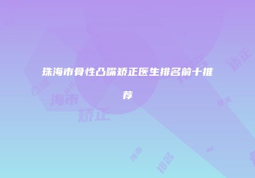 珠海市骨性凸嘴矫正医生排名前十推荐