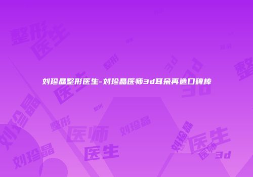 刘珍晶整形医生-刘珍晶医师3d耳朵再造口碑棒
