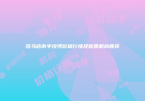 驻马店市半纹绣价格行情及优质机构推荐