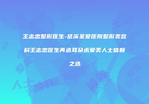 王志忠整形医生-慈溪圣爱医院整形美容科王志忠医生再造耳朵术爱美人士信赖之选
