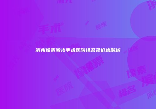 滨州像素激光手术医院排名及价格解析