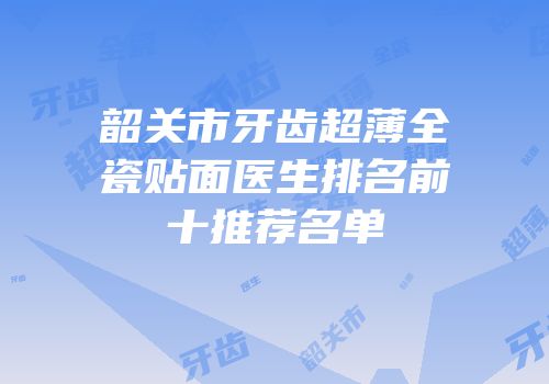 韶关市牙齿超薄全瓷贴面医生排名前十推荐名单