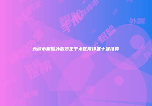赤峰市眼睑外翻矫正手术医院排名十强推荐