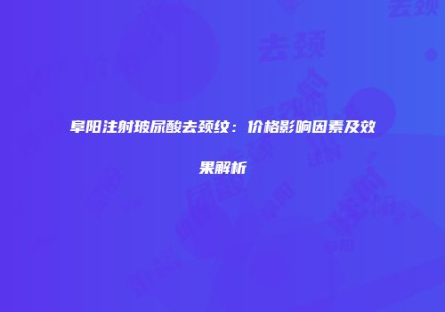 阜阳注射玻尿酸去颈纹：价格影响因素及效果解析