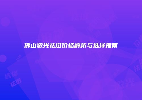 佛山激光祛斑价格解析与选择指南