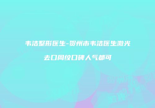 韦洁整形医生-贺州市韦洁医生激光去口周纹口碑人气都可