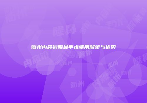 衢州内窥镜隆鼻手术费用解析与优势