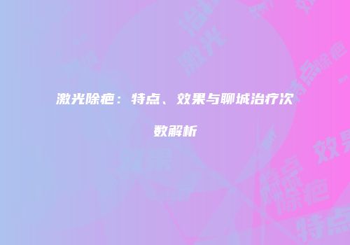 激光除疤：特点、效果与聊城治疗次数解析