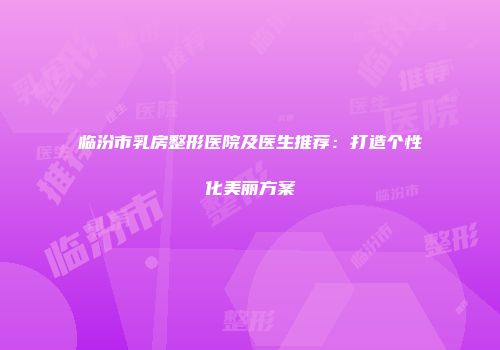 临汾市乳房整形医院及医生推荐：打造个性化美丽方案