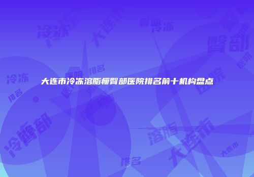 大连市冷冻溶脂瘦臀部医院排名前十机构盘点