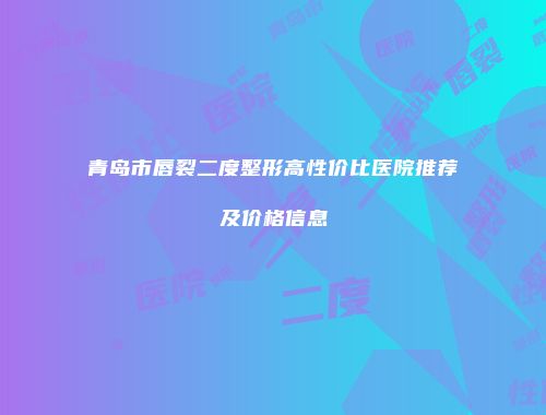 青岛市唇裂二度整形高性价比医院推荐及价格信息