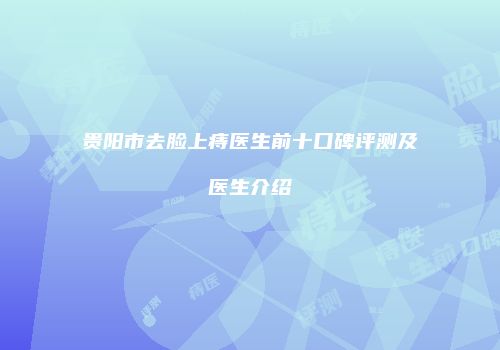 贵阳市去脸上痔医生前十口碑评测及医生介绍