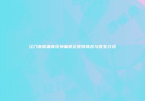 江门市膝盖骨往外偏矫正医院排名与医生介绍