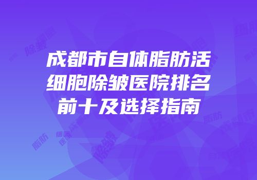 成都市自体脂肪活细胞除皱医院排名前十及选择指南