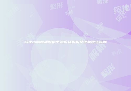 绥化市瘦腰部整形手术价格解析及医院医生推荐
