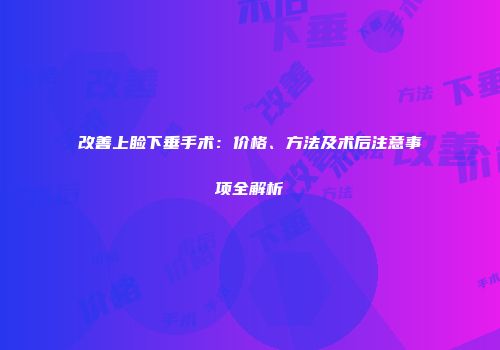 改善上睑下垂手术：价格、方法及术后注意事项全解析