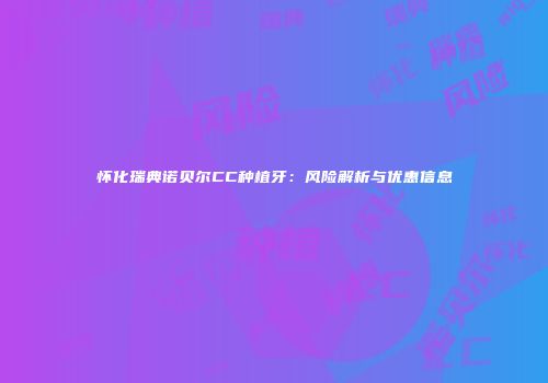 怀化瑞典诺贝尔CC种植牙：风险解析与优惠信息