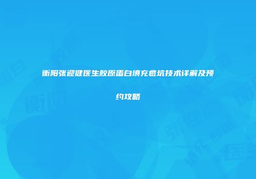 衡阳张迎健医生胶原蛋白填充痘坑技术详解及预约攻略