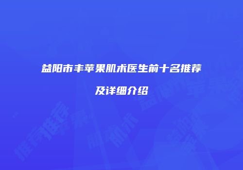 益阳市丰苹果肌术医生前十名推荐及详细介绍