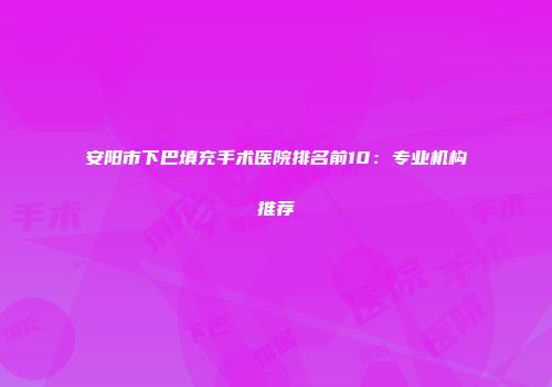 安阳市下巴填充手术医院排名前10：专业机构推荐