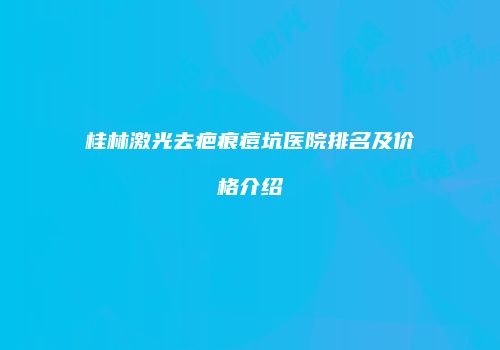 桂林激光去疤痕痘坑医院排名及价格介绍