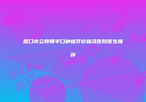 营口市立得用半口种植牙价格及医院医生推荐