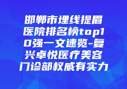 邯郸市埋线提眉医院排名榜top10强一文速览-复兴卓悦医疗美容门诊部权威有实力