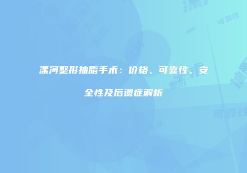 漯河整形抽脂手术：价格、可靠性、安全性及后遗症解析