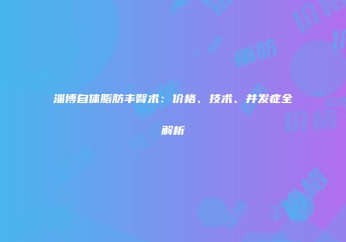 淄博自体脂肪丰臀术：价格、技术、并发症全解析