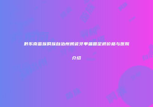 黔东南苗族侗族自治州烤瓷牙单端固定桥价格与医院介绍