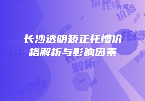 长沙透明矫正托槽价格解析与影响因素