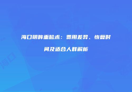 海口明眸重睑术：费用差异、恢复时间及适合人群解析