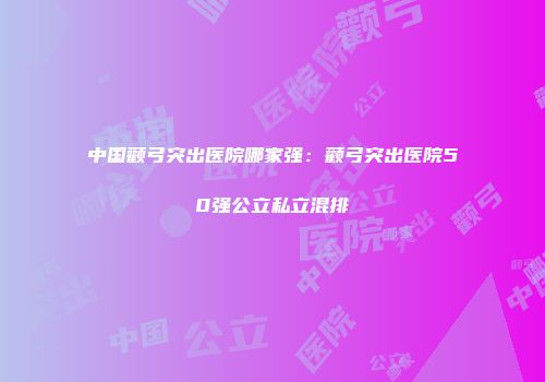 中国颧弓突出医院哪家强：颧弓突出医院50强公立私立混排