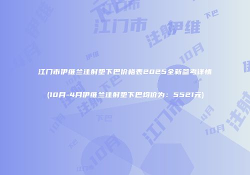 江门市伊维兰注射垫下巴价格表2025全新参考详情(10月-4月伊维兰注射垫下巴均价为：5521元)